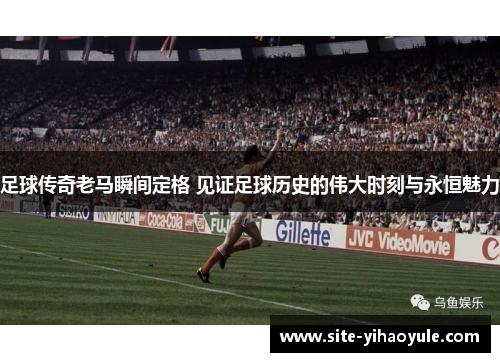 足球传奇老马瞬间定格 见证足球历史的伟大时刻与永恒魅力