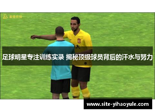 足球明星专注训练实录 揭秘顶级球员背后的汗水与努力