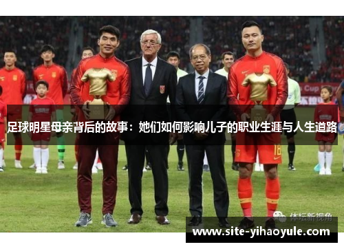 足球明星母亲背后的故事：她们如何影响儿子的职业生涯与人生道路