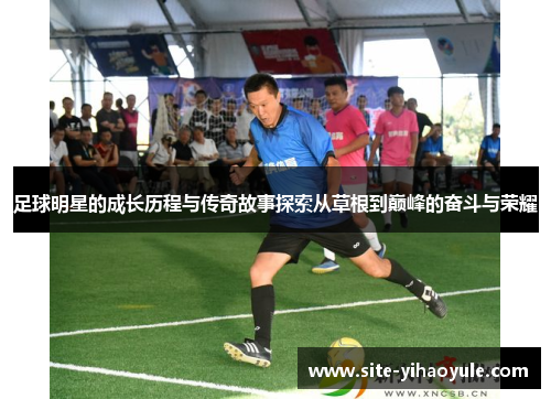 足球明星的成长历程与传奇故事探索从草根到巅峰的奋斗与荣耀