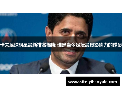 卡夫足球明星最新排名揭晓 谁是当今足坛最具影响力的球员