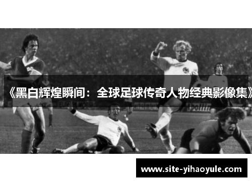 《黑白辉煌瞬间：全球足球传奇人物经典影像集》