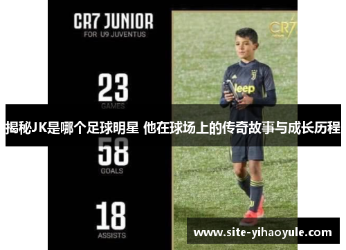 揭秘JK是哪个足球明星 他在球场上的传奇故事与成长历程