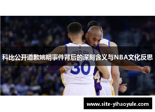 科比公开道歉姚明事件背后的深刻含义与NBA文化反思
