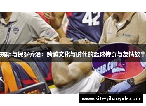 姚明与保罗乔治：跨越文化与时代的篮球传奇与友情故事