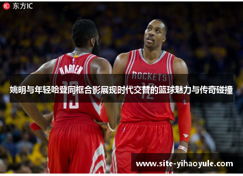 姚明与年轻哈登同框合影展现时代交替的篮球魅力与传奇碰撞