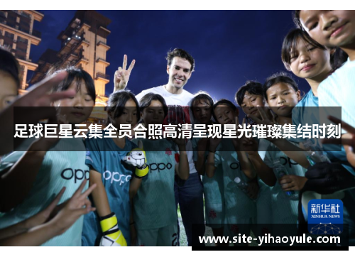 足球巨星云集全员合照高清呈现星光璀璨集结时刻