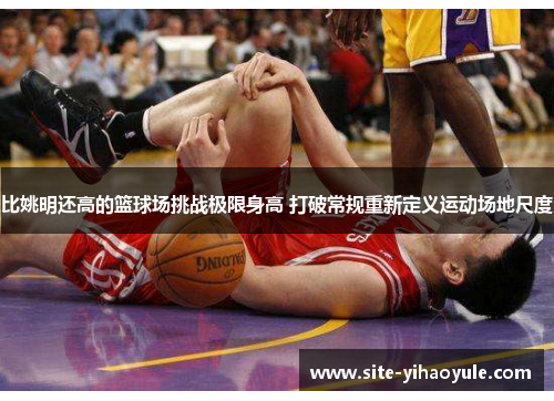 比姚明还高的篮球场挑战极限身高 打破常规重新定义运动场地尺度