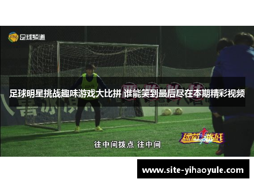 足球明星挑战趣味游戏大比拼 谁能笑到最后尽在本期精彩视频