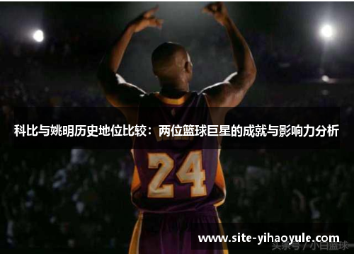 科比与姚明历史地位比较：两位篮球巨星的成就与影响力分析