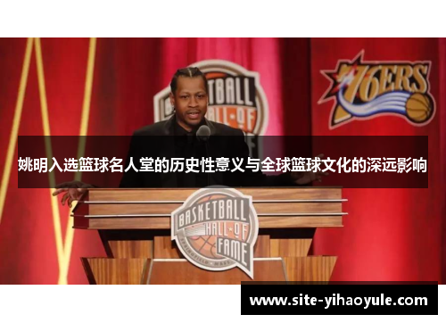 姚明入选篮球名人堂的历史性意义与全球篮球文化的深远影响