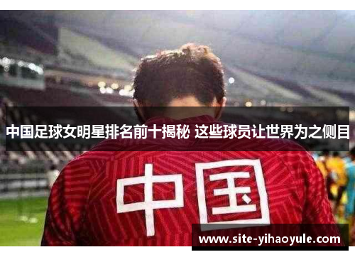 中国足球女明星排名前十揭秘 这些球员让世界为之侧目