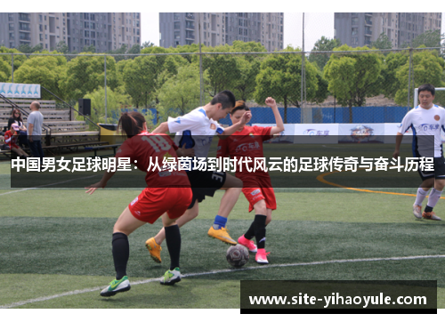 中国男女足球明星：从绿茵场到时代风云的足球传奇与奋斗历程