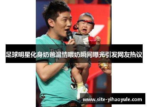 足球明星化身奶爸温情喂奶瞬间曝光引发网友热议