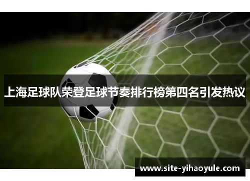 上海足球队荣登足球节奏排行榜第四名引发热议