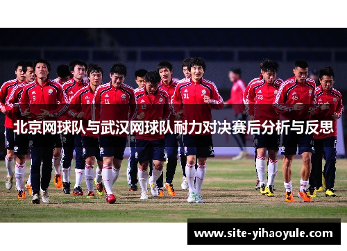 北京网球队与武汉网球队耐力对决赛后分析与反思