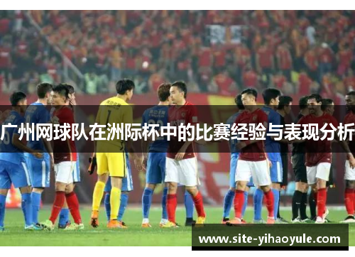 广州网球队在洲际杯中的比赛经验与表现分析