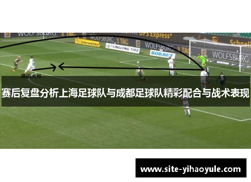 赛后复盘分析上海足球队与成都足球队精彩配合与战术表现