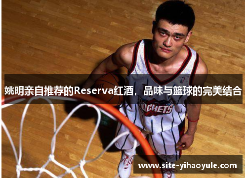 姚明亲自推荐的Reserva红酒，品味与篮球的完美结合