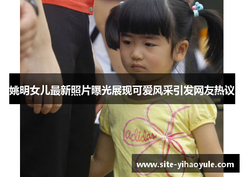 姚明女儿最新照片曝光展现可爱风采引发网友热议