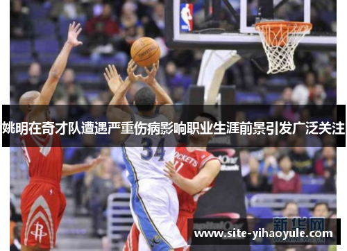姚明在奇才队遭遇严重伤病影响职业生涯前景引发广泛关注