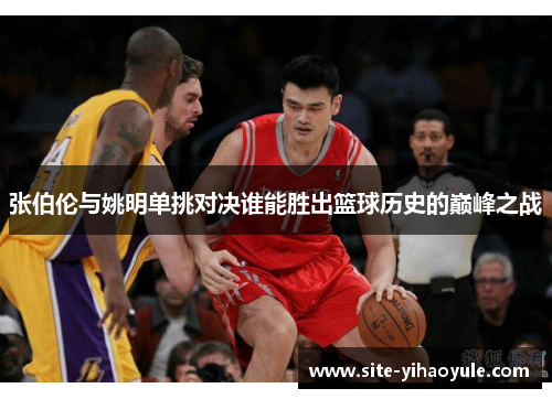 张伯伦与姚明单挑对决谁能胜出篮球历史的巅峰之战