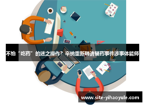 不怕“吃药”的迷之操作？辛纳重新聘请禁药事件涉事体能师