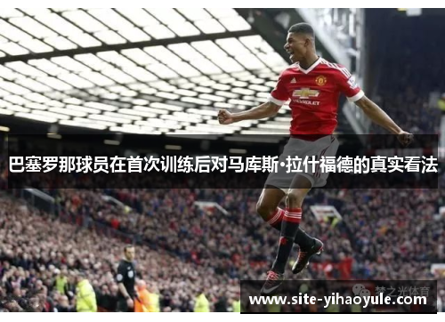 巴塞罗那球员在首次训练后对马库斯·拉什福德的真实看法