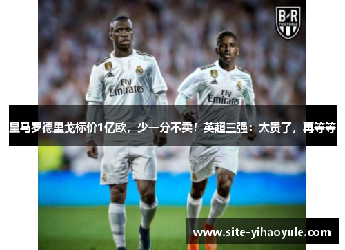 皇马罗德里戈标价1亿欧，少一分不卖！英超三强：太贵了，再等等