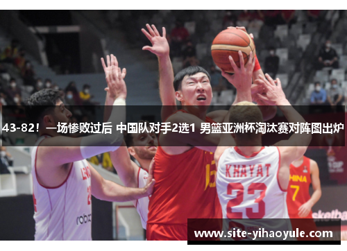 43-82！一场惨败过后 中国队对手2选1 男篮亚洲杯淘汰赛对阵图出炉