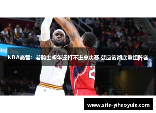 NBA高管：若骑士明年还打不进总决赛 就应该彻底重组阵容