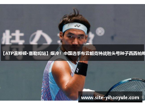 【ATP温斯顿·塞勒姆站】爆冷！中国选手布云朝克特战胜头号种子西西帕斯